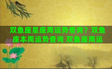 双鱼座星座周运势查询？双鱼座本周运势查询 双鱼座周运